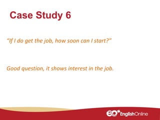 Case Study 6
“If I do get the job, how soon can I start?”
Good question, it shows interest in the job.
 