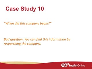 Case Study 10
“When did this company begin?”
Bad question. You can find this information by
researching the company.
 