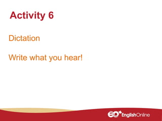 Dictation
Write what you hear!
Activity 6
 