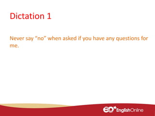 Dictation 1
Never say “no” when asked if you have any questions for
me.
 