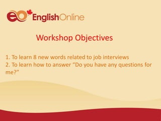 Workshop Objectives
1. To learn 8 new words related to job interviews
2. To learn how to answer “Do you have any questions for
me?”
 