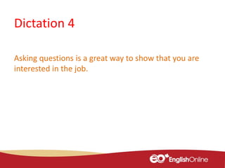 Dictation 4
Asking questions is a great way to show that you are
interested in the job.
 