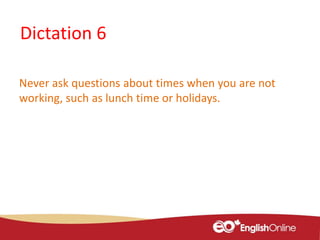 Dictation 6
Never ask questions about times when you are not
working, such as lunch time or holidays.
 