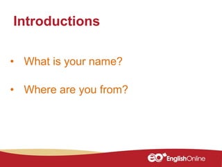 • What is your name?
• Where are you from?
Introductions
 
