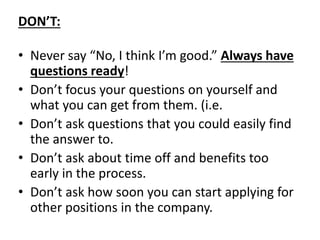 DON’T:
• Never say “No, I think I’m good.” Always have
questions ready!
• Don’t focus your questions on yourself and
what ...