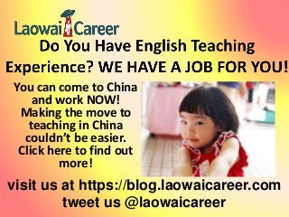 visit us at https://blog.laowaicareer.com
tweet us @laowaicareer
You can come to China
and work NOW!
Making the move to
teaching in China
couldn’t be easier.
Click here to find out
more!
 
