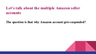 Let’s talk about the multiple Amazon seller
accounts
The question is that why Amazon account gets suspended?
 