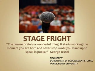 STAGE FRIGHT “The human brain is a wonderful thing. It starts working the moment you are born and never stops until you stand up to speak in public.” - George Jessel NAZEEM P VDEPARTMENT OF MANAGEMENT STUDIES PONDICHERRY UNIVERSITY 