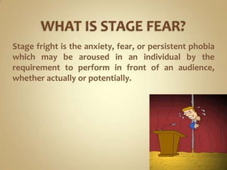 WHAT IS STAGE FEAR?<br />Stage fright is the anxiety, fear, or persistent phobia which may be aroused in an individual by ...