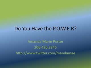 Do You Have the P.O.W.E.R?

       Amanda Marie Porter
          206.426.3345
http://www.twitter.com/mandamae
 