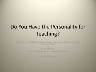 Do You Have the Personality for
          Teaching?
  Presented at the 2011 Illinois Music Educators Association All-State Conference
                                  in Peoria, Illinois
                                         By
                                  Dr. David Snyder
             Professor of Music Education at Illinois State University

                                dsnyder@ilstu.edu
 