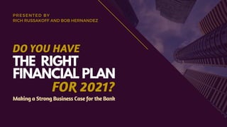 THE RIGHT
FINANCIAL PLAN
DO YOU HAVE
FOR 2021?
PRESENTED BY
RICH RUSSAKOFF AND BOB HERNANDEZ
Making a Strong Business Case for the Bank
 