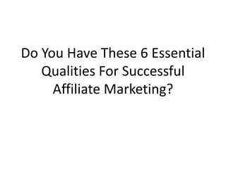 Do You Have These 6 Essential
   Qualities For Successful
     Affiliate Marketing?
 