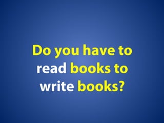 Do you have to
read books to
write books?
 