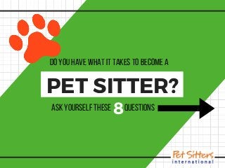 PET SITTER?
doyouhavewhatittakestobecomea
askyourselfthese    questions8
 