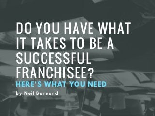 DO YOU HAVE WHAT
IT TAKES TO BE A
SUCCESSFUL
FRANCHISEE?
HERE'S WHAT YOU NEED
by Neil Burnard
 