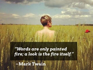 “Words are only painted
fire; a look is the fire itself.”
~ Mark Twain
 