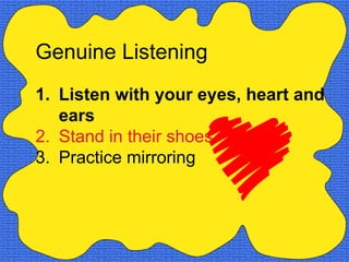 Genuine Listening
1. Listen with your eyes, heart and
   ears
2. Stand in their shoes
3. Practice mirroring
 