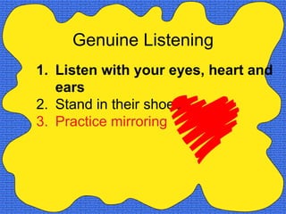 Genuine Listening
1. Listen with your eyes, heart and
   ears
2. Stand in their shoes
3. Practice mirroring
 