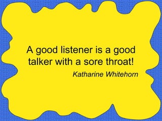 A good listener is a good
talker with a sore throat!
          Katharine Whitehorn
 