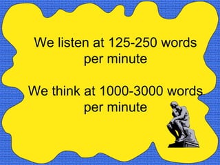 We listen at 125-250 words
        per minute

We think at 1000-3000 words
         per minute
 