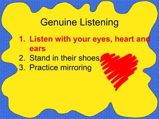 Genuine Listening
1. Listen with your eyes, heart and
   ears
2. Stand in their shoes
3. Practice mirroring
 