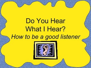 Do You Hear
     What I Hear?
How to be a good listener
 