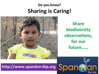 Do you know? Sharing is Caring! http://www.spandan-bip.org Share biodiversity observations, for our future..... 