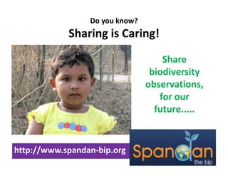 Do you know?
            Sharing is Caring!
            Sharing is Caring!

                                    Share 
                                 biodiversity 
                                observations, 
                                   for our 
                                   for our
                                  future.....


http://www.spandan‐bip.org
 