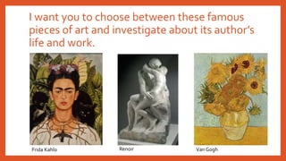 I want you to choose between these famous
pieces of art and investigate about its author’s
life and work.
Frida Kahlo Renoir Van Gogh