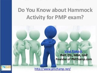 Do You Know about Hammock
Activity for PMP exam?

Vinai Prakash,
PMP, ITIL, MBA, GAP
Founder of PMChamp.com
http://www.pmchamp.net/

 