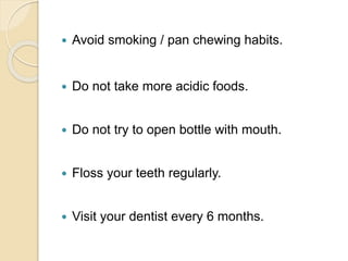  Avoid smoking / pan chewing habits.
 Do not take more acidic foods.
 Do not try to open bottle with mouth.
 Floss your teeth regularly.
 Visit your dentist every 6 months.
 