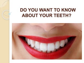 DO YOU WANT TO KNOW
ABOUT YOUR TEETH?
 