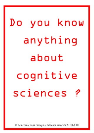 Do you know
anything
about
cognitive
sciences ?
© Les cornichons masqués, éditeurs associés & ERA III
 