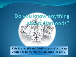 This is a small sample of what you've always
wanted to know about diamonds (or not ...)
 