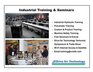 Industrial Training & Seminars
 Industrial Hydraulic Training
 Pneumatic Training
 Custom & Product Training
 Machine Safety Training
 Free Seminars & Events
 Drive for Technology Technical
Symposium & Trade Show
 Wi-Fi Internet Access & Satellite
 Email training@cmafh.com
 