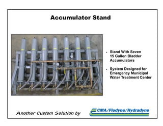 Another Custom Solution by
Accumulator Stand
 Stand With Seven
15 Gallon Bladder
Accumulators
 System Designed for
Emergency Municipal
Water Treatment Center
 