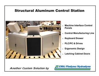 Another Custom Solution by
Structural Aluminum Control Station
 Machine Interface Control
Panels
 Control Manufacturing Line
 Keyboard Drawer
 PLC/PC & Drives
 Ergonomic Design
 Latching Cabinet Doors
 