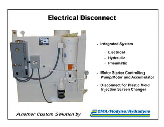 Another Custom Solution by
Electrical Disconnect
 Integrated System
 Electrical
 Hydraulic
 Pneumatic
 Motor Starter Controlling
Pump/Motor and Accumulator
 Disconnect for Plastic Mold
Injection Screen Changer
 