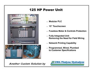 Another Custom Solution by
125 HP Power Unit
 Modular PLC
 15” Touchscreen
 Fuseless Motor & Controls Protection
 Fully Integrated Unit
Removing the Need for Field Wiring
 Network Printing Capability
 Programmed, Wired, Plumbed
to Customer Specifications
 