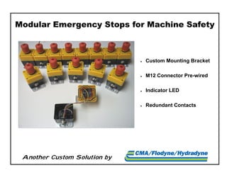 Another Custom Solution by
Modular Emergency Stops for Machine Safety
 Custom Mounting Bracket
 M12 Connector Pre-wired
 Indicator LED
 Redundant Contacts
 