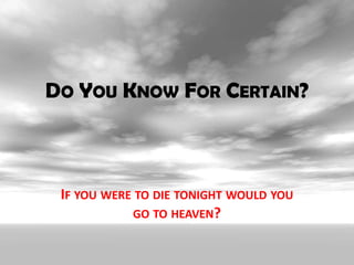 Do You Know For Certain? If you were to die tonight would you go to heaven? 