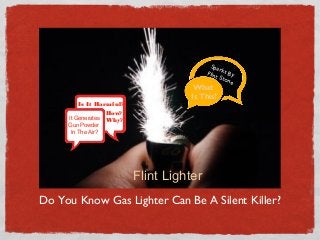 Spa
r
Flin ks By
t St
on e

Is It Harmful?
It Generates
Gun Powder
In The Air?

What
Is This?

How?
Why?

Flint Lighter
Do You Know Gas Lighter Can Be A Silent Killer?

 