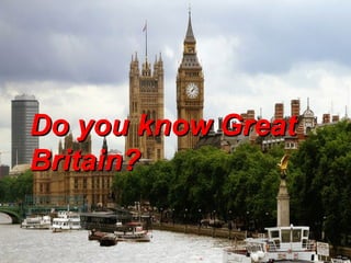 Do you know Great Britain?Do you know Great Britain?
Do you know GreatDo you know Great
Britain?Britain?
 
