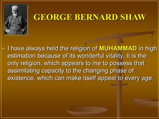 GEORGE BERNARD SHAW


   I have always held the religion of MUHAMMAD in high
    estimation because of its wonderful vitality. It is the
    only religion, which appears to me to possess that
    assimilating capacity to the changing phase of
    existence, which can make itself appeal to every age.
 