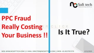 PPC Fraud
Really Costing
Your Business !! Is It True?
4/15/2020WEB: WWW.NCSOFTTECH.COM || E-MAIL: DIRECTOR@NCSOFTTECH.COM || MOB: +91-8527957279
 