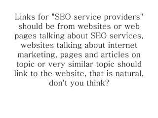 Links for "SEO service providers" should be from websites or web pages talking about SEO services, websites talking about internet marketing, pages and articles on topic or very similar topic should link to the website, that is natural, don't you think? 