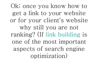 Ok; once you know how to get a link to your website or for your client's website why still you are not ranking? (If  link building  is one of the most important aspects of search engine optimization) 