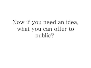 Now if you need an idea, what you can offer to public?  