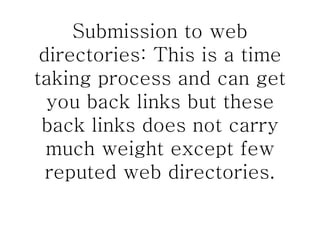 Submission to web directories: This is a time taking process and can get you back links but these back links does not carry much weight except few reputed web directories. 
